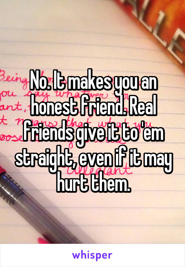 No. It makes you an honest friend. Real friends give it to 'em straight, even if it may hurt them.