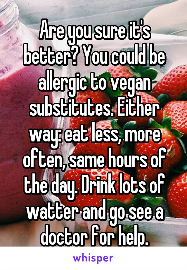 Are you sure it's better? You could be allergic to vegan substitutes. Either way: eat less, more often, same hours of the day. Drink lots of watter and go see a doctor for help.