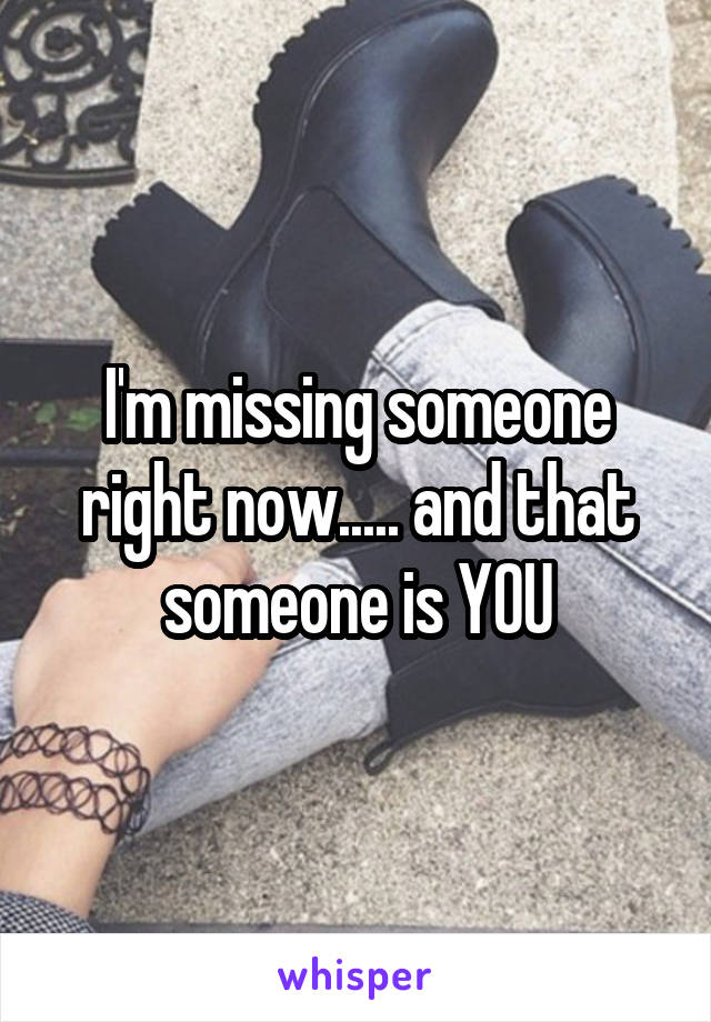 I'm missing someone right now..... and that someone is YOU