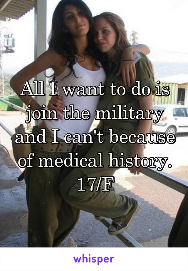 All I want to do is join the military and I can't because of medical history. 17/F