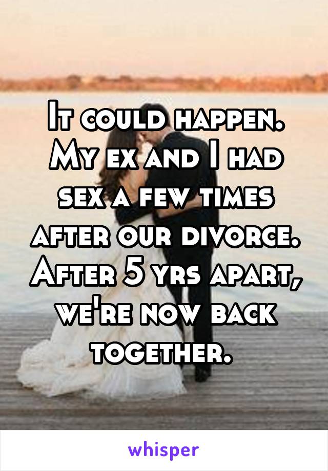 It could happen. My ex and I had sex a few times after our divorce. After 5 yrs apart, we're now back together. 