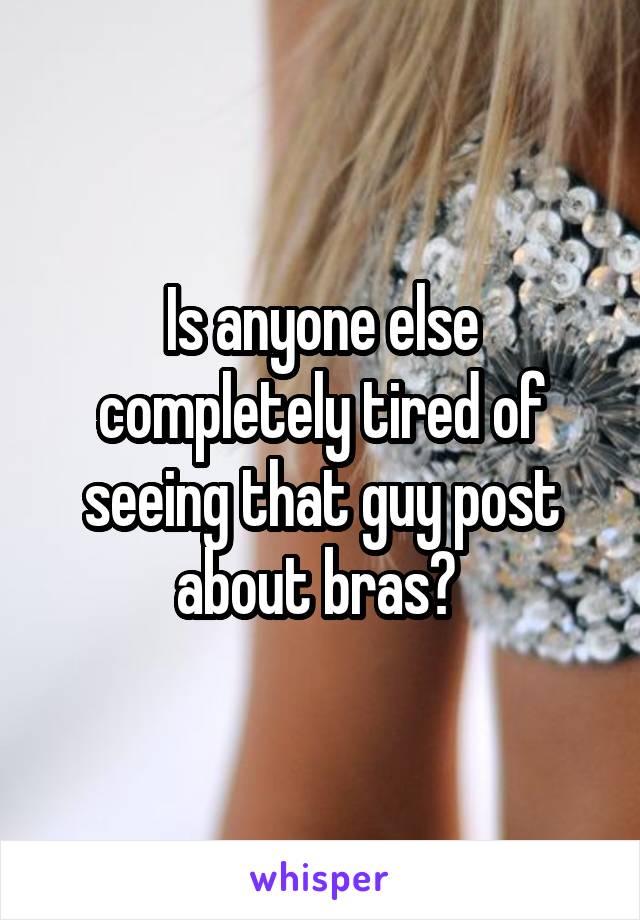 Is anyone else completely tired of seeing that guy post about bras? 