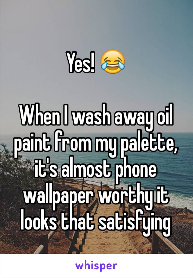 Yes! 😂

When I wash away oil paint from my palette, it's almost phone wallpaper worthy it looks that satisfying 
