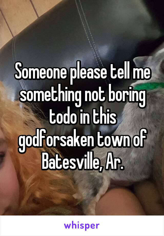 Someone please tell me something not boring todo in this godforsaken town of Batesville, Ar.