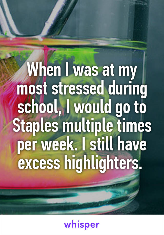 When I was at my most stressed during school, I would go to Staples multiple times per week. I still have excess highlighters. 