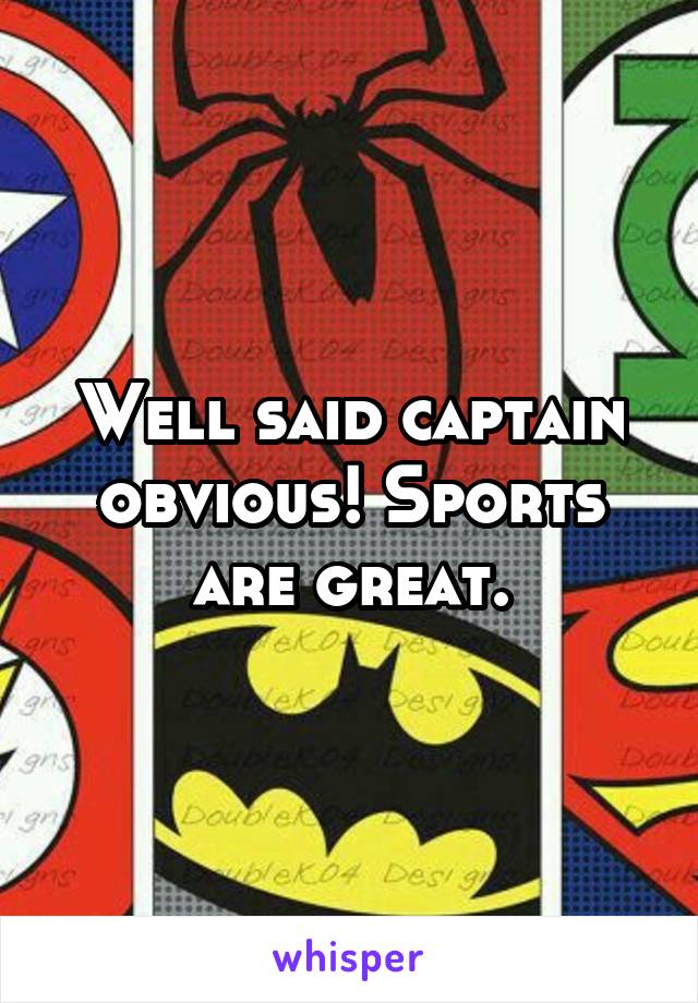Well said captain obvious! Sports are great.