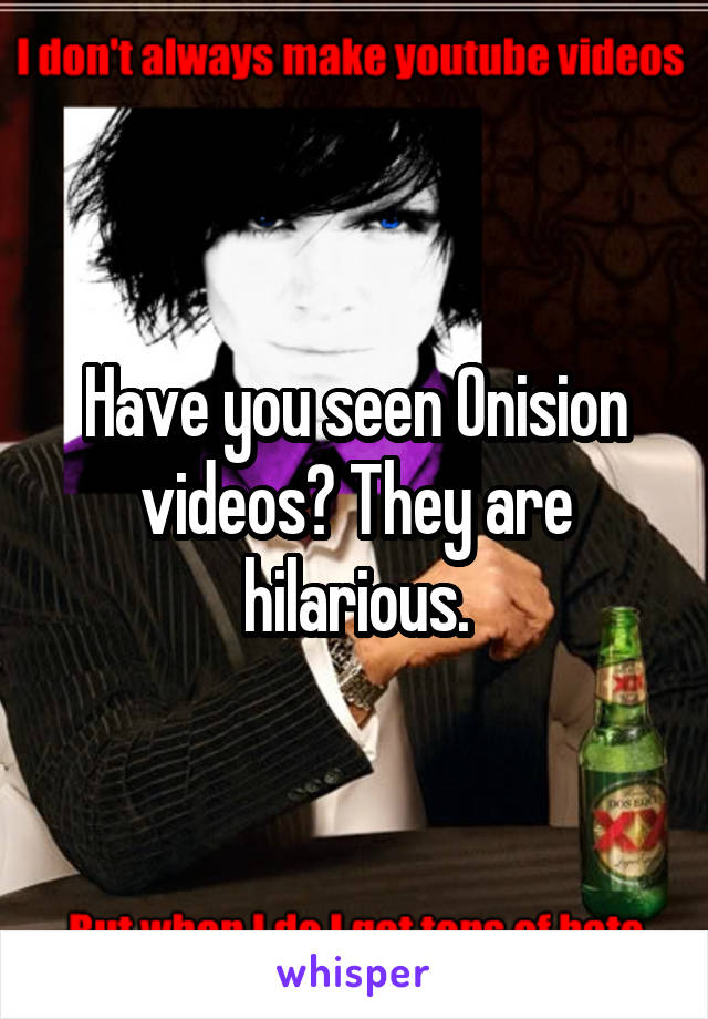 Have you seen Onision videos? They are hilarious.