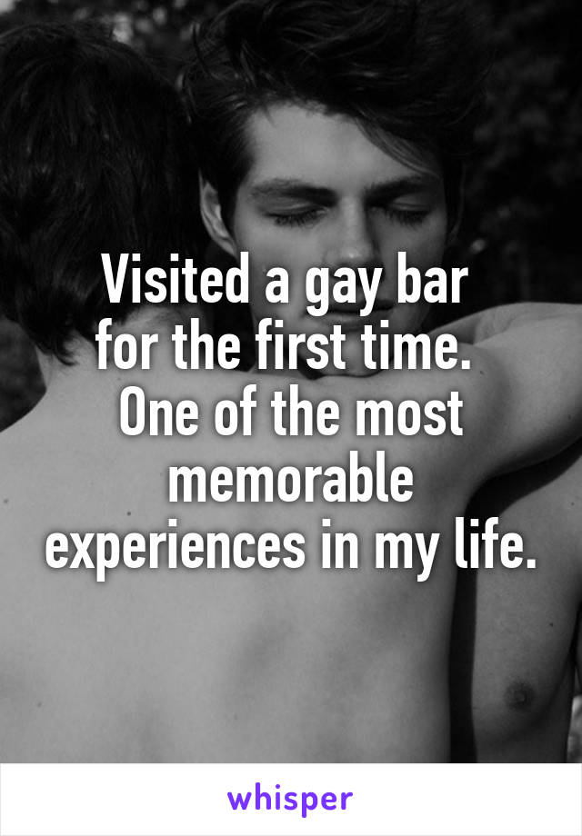 Visited a gay bar 
for the first time. 
One of the most memorable experiences in my life.