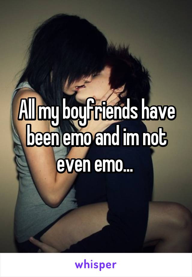All my boyfriends have been emo and im not even emo... 
