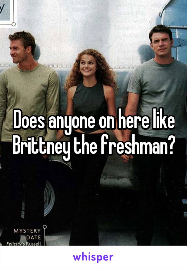 Does anyone on here like Brittney the freshman?