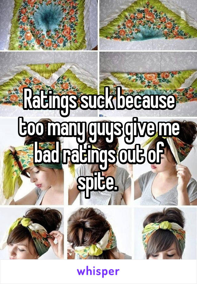 Ratings suck because too many guys give me bad ratings out of spite. 