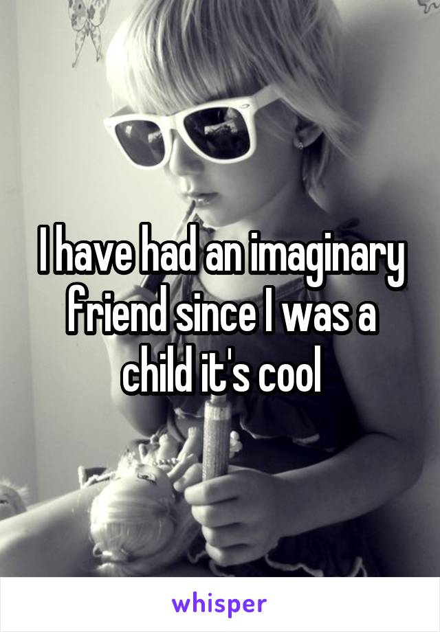 I have had an imaginary friend since I was a child it's cool