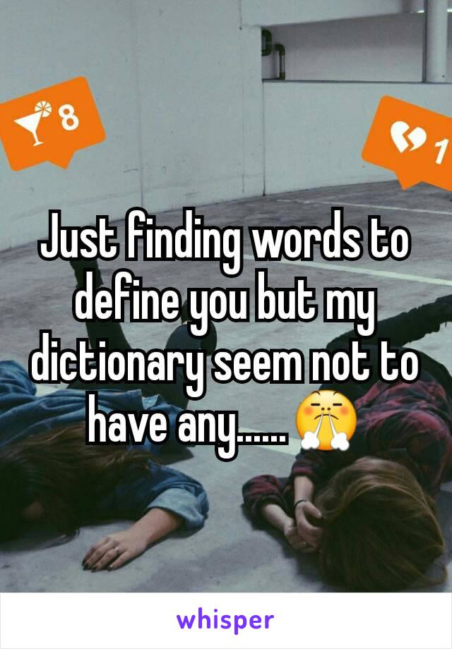 Just finding words to define you but my dictionary seem not to have any......😤