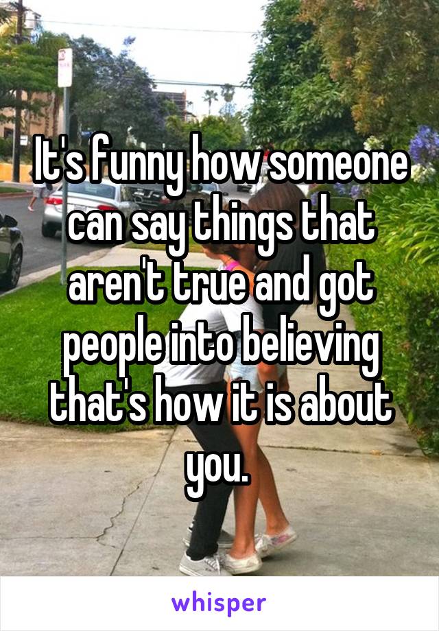 It's funny how someone can say things that aren't true and got people into believing that's how it is about you. 