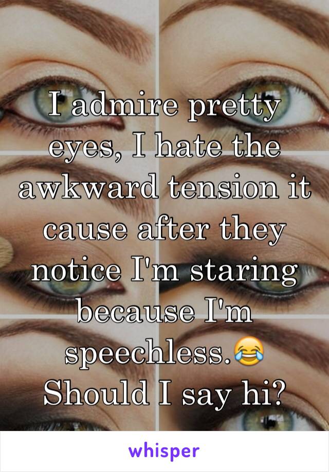 I admire pretty eyes, I hate the awkward tension it cause after they notice I'm staring because I'm speechless.😂 
Should I say hi?