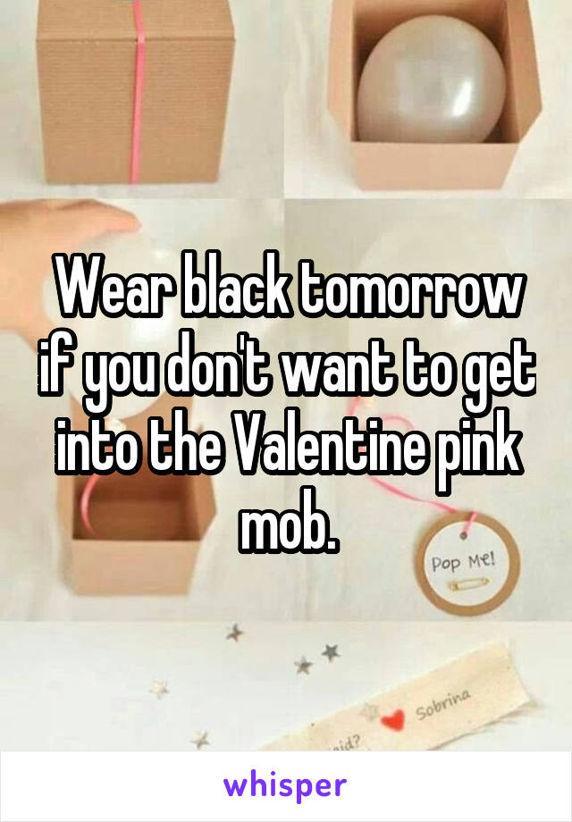 Wear black tomorrow if you don't want to get into the Valentine pink mob.