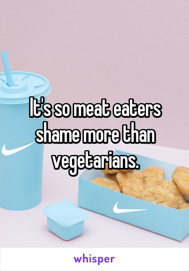 It's so meat eaters shame more than vegetarians.