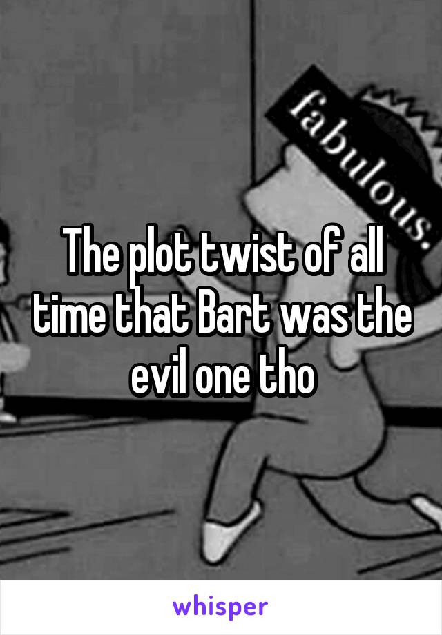 The plot twist of all time that Bart was the evil one tho