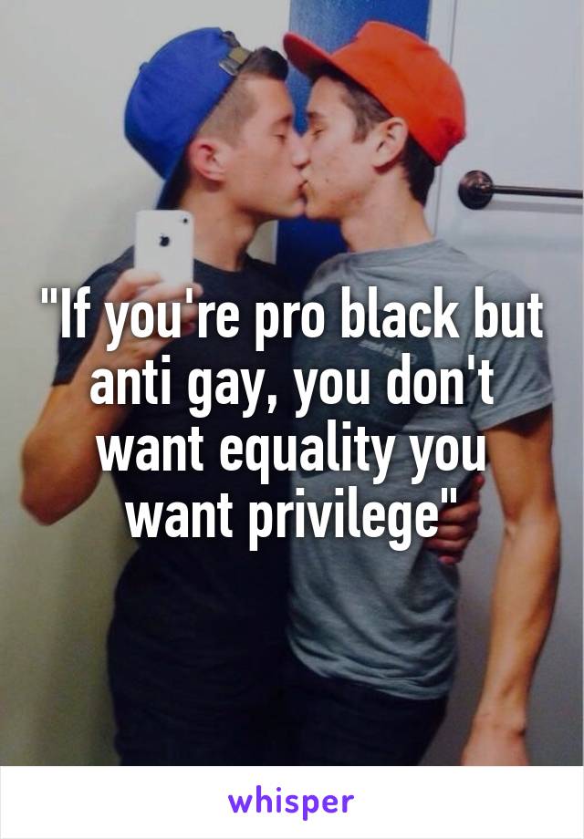 "If you're pro black but anti gay, you don't want equality you want privilege"
