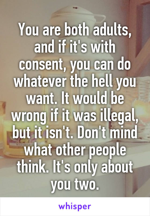 You are both adults, and if it's with consent, you can do whatever the hell you want. It would be wrong if it was illegal, but it isn't. Don't mind what other people think. It's only about you two.