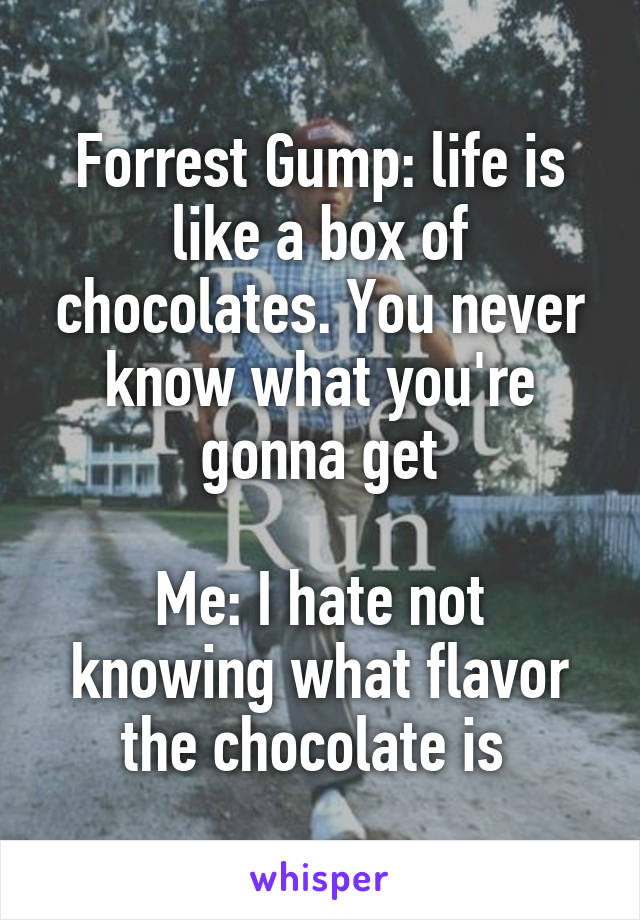 Forrest Gump: life is like a box of chocolates. You never know what you're gonna get

Me: I hate not knowing what flavor the chocolate is 