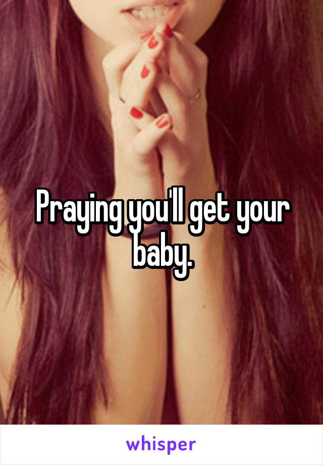 Praying you'll get your baby.