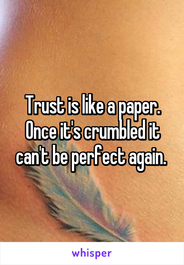Trust is like a paper. Once it's crumbled it can't be perfect again. 
