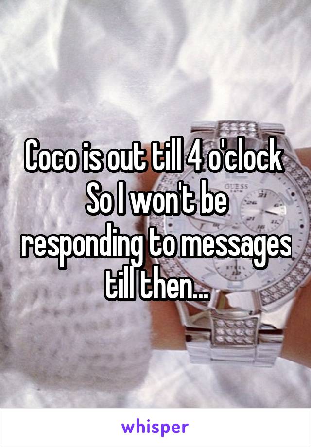 Coco is out till 4 o'clock 
So I won't be responding to messages till then...