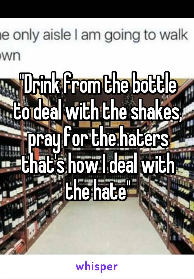 "Drink from the bottle to deal with the shakes, pray for the haters that's how I deal with the hate"