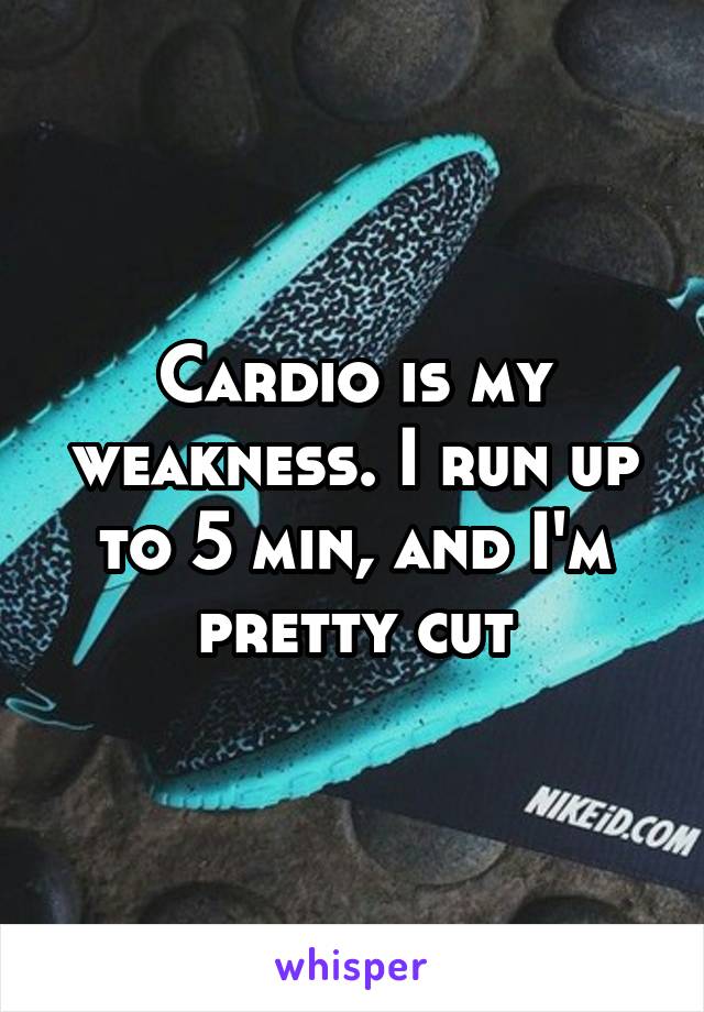 Cardio is my weakness. I run up to 5 min, and I'm pretty cut