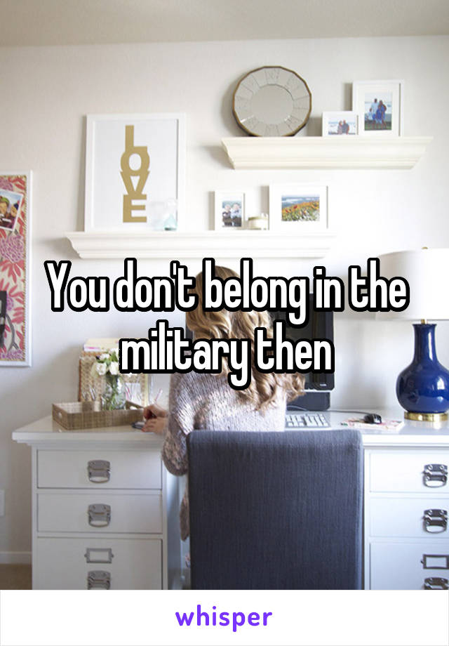 You don't belong in the military then