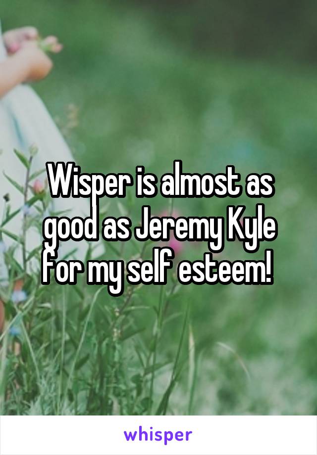 Wisper is almost as good as Jeremy Kyle for my self esteem! 