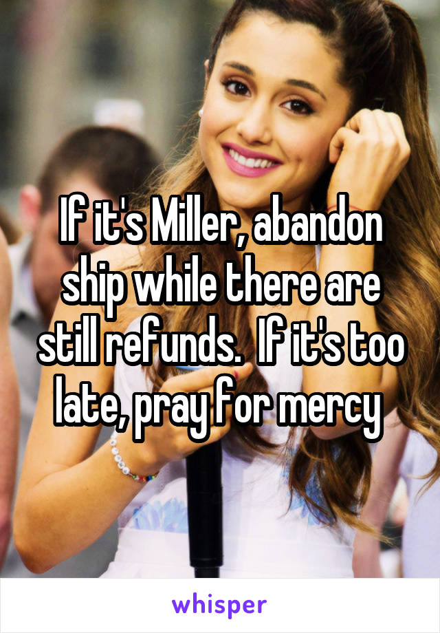 If it's Miller, abandon ship while there are still refunds.  If it's too late, pray for mercy 