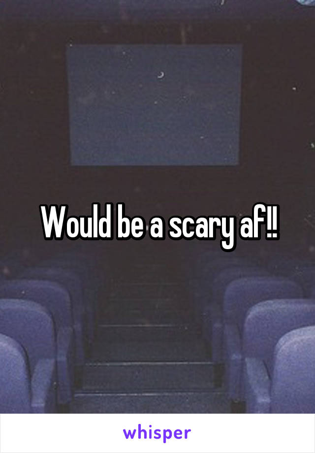 Would be a scary af!!