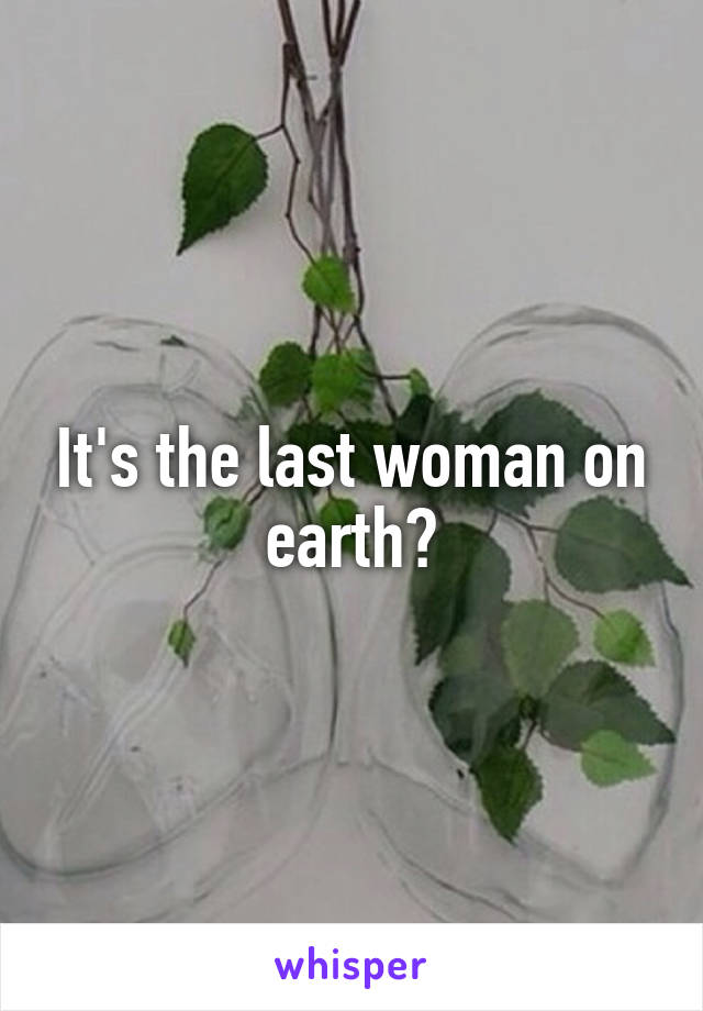 It's the last woman on earth?