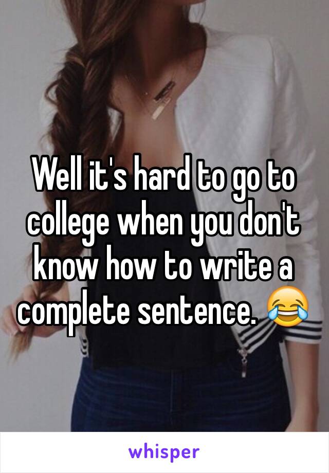 Well it's hard to go to college when you don't know how to write a complete sentence. 😂