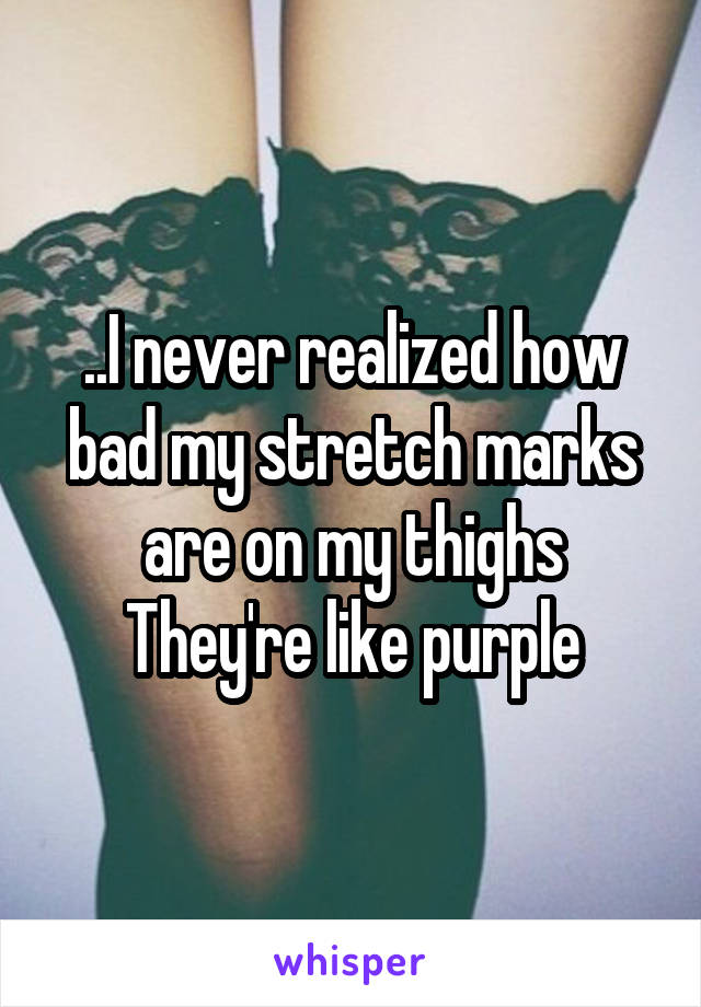 ..I never realized how bad my stretch marks are on my thighs
They're like purple