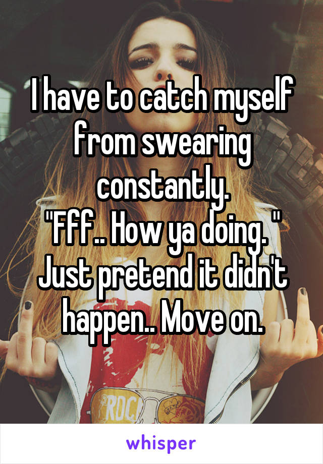 I have to catch myself from swearing constantly.
"Fff.. How ya doing. "
Just pretend it didn't happen.. Move on.
