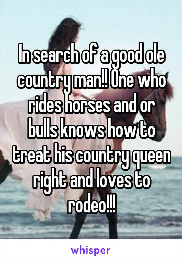 In search of a good ole country man!! One who rides horses and or bulls knows how to treat his country queen right and loves to rodeo!!!