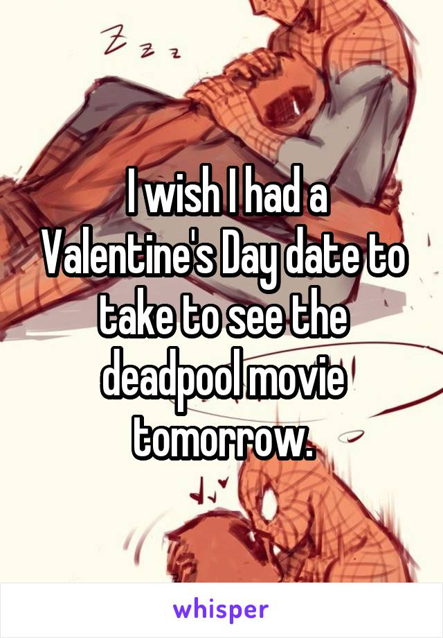  I wish I had a Valentine's Day date to take to see the deadpool movie tomorrow.