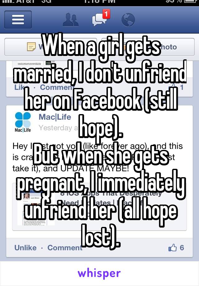 When a girl gets married, I don't unfriend her on Facebook (still hope).
But when she gets pregnant, I immediately unfriend her (all hope lost).