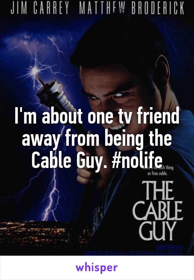I'm about one tv friend away from being the Cable Guy. #nolife