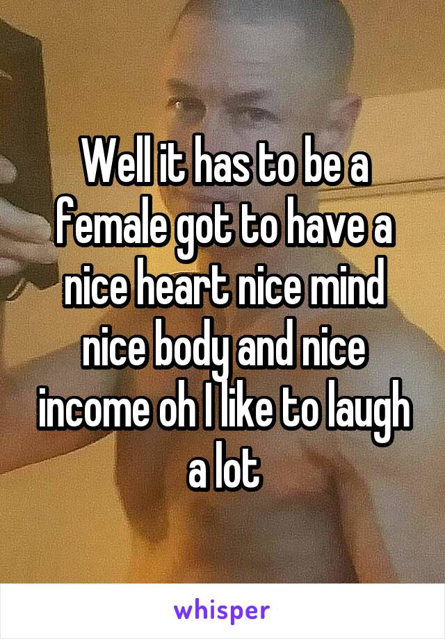 Well it has to be a female got to have a nice heart nice mind nice body and nice income oh I like to laugh a lot