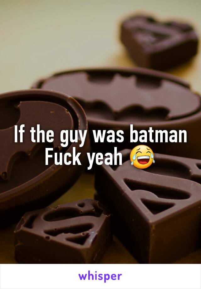 If the guy was batman
Fuck yeah 😂