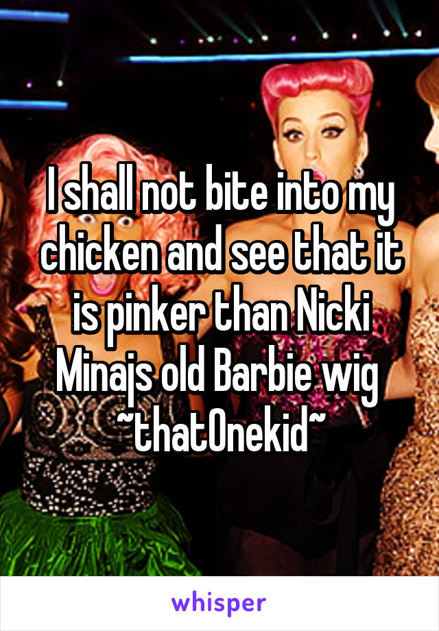 I shall not bite into my chicken and see that it is pinker than Nicki Minajs old Barbie wig 
~thatOnekid~