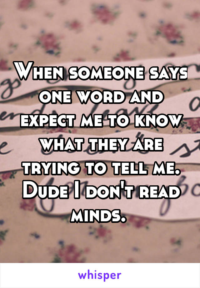 When someone says one word and expect me to know what they are trying to tell me. Dude I don't read minds. 