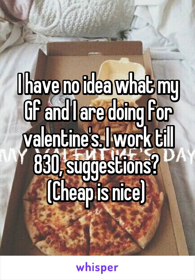 I have no idea what my Gf and I are doing for valentine's. I work till 830, suggestions? 
(Cheap is nice) 
