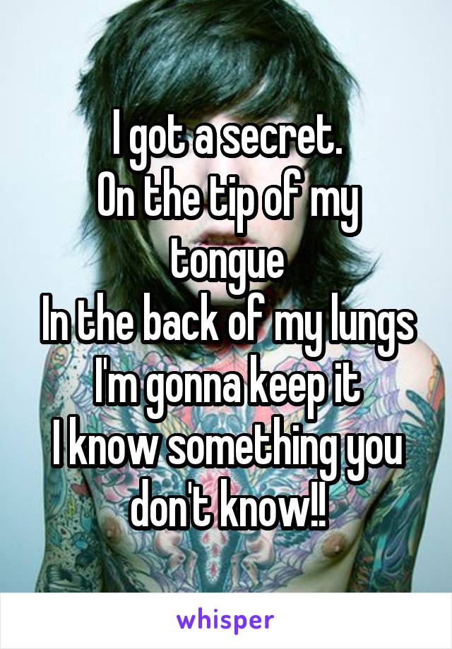 I got a secret.
On the tip of my tongue
In the back of my lungs
I'm gonna keep it
I know something you don't know!!
