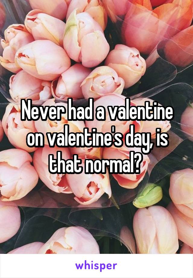 Never had a valentine on valentine's day, is that normal? 