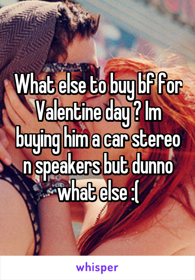 What else to buy bf for Valentine day ? Im buying him a car stereo n speakers but dunno what else :(